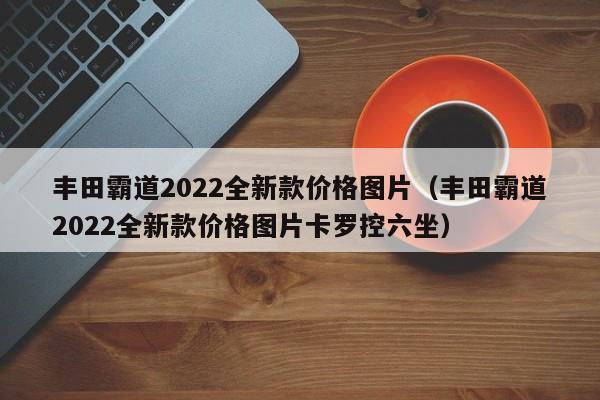 丰田霸道2022全新款价格图片（丰田霸道2022全新款价格图片卡罗控六坐）