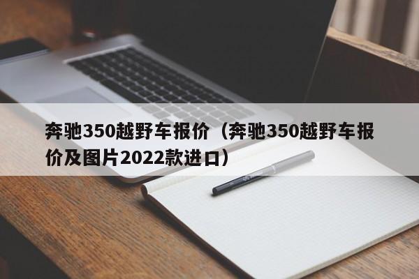 奔驰350越野车报价（奔驰350越野车报价及图片2022款进口）