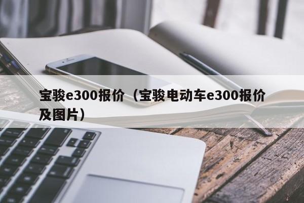 宝骏e300报价（宝骏电动车e300报价及图片）