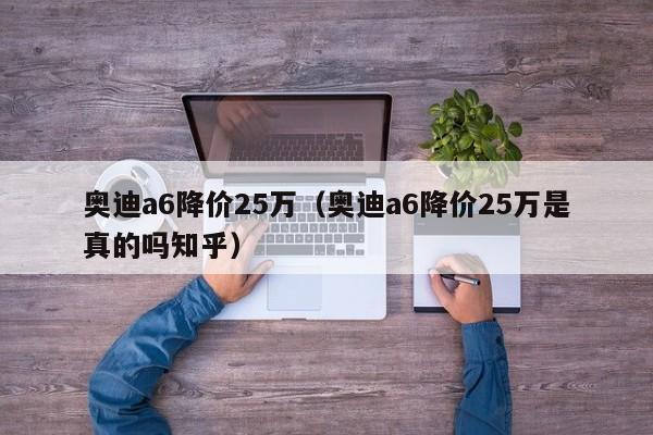 奥迪a6降价25万（奥迪a6降价25万是真的吗知乎）