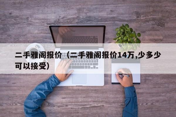 二手雅阁报价（二手雅阁报价14万,少多少可以接受）