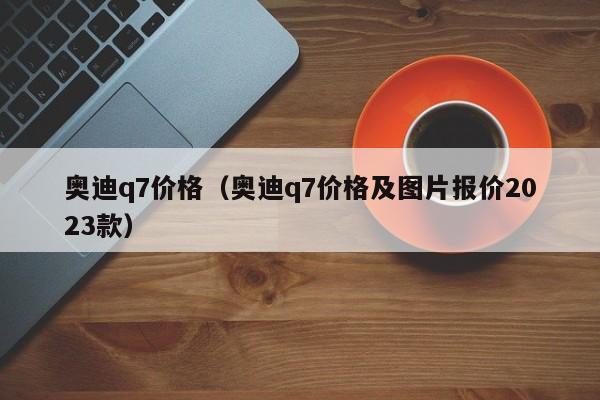 奥迪q7价格（奥迪q7价格及图片报价2023款）