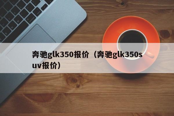 奔驰glk350报价（奔驰glk350suv报价）