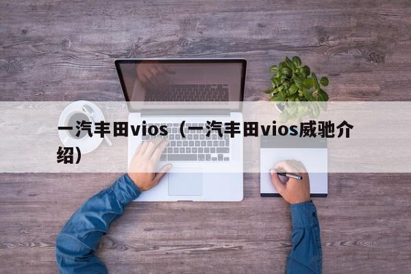 一汽丰田vios（一汽丰田vios威驰介绍）