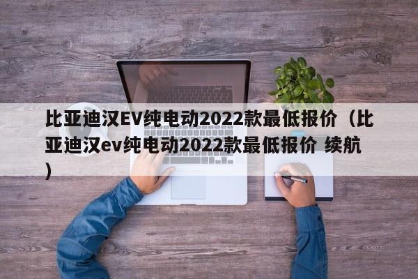 比亚迪汉EV纯电动2022款最低报价（比亚迪汉ev纯电动2022款最低报价 续航）