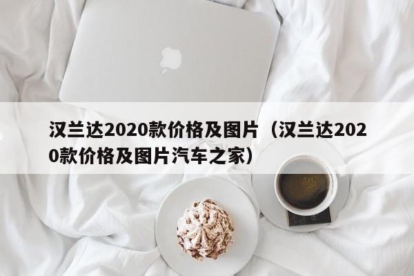 汉兰达2020款价格及图片（汉兰达2020款价格及图片汽车之家）