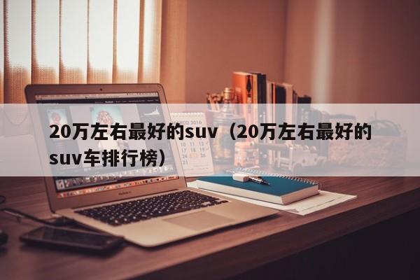 20万左右最好的suv（20万左右最好的suv车排行榜）