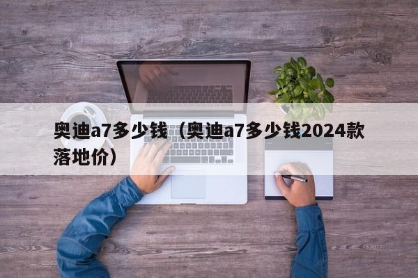 奥迪a7多少钱（奥迪a7多少钱2024款落地价）