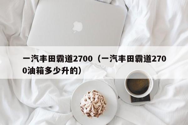 一汽丰田霸道2700（一汽丰田霸道2700油箱多少升的）