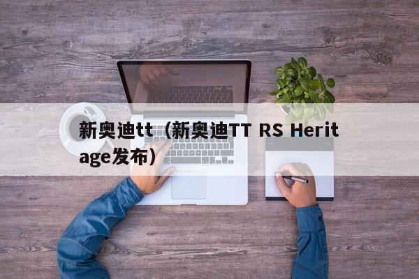 新奥迪tt（新奥迪TT RS Heritage发布）