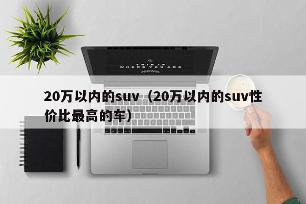 20万以内的suv（20万以内的suv性价比最高的车）