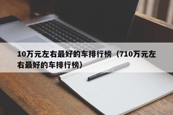 10万元左右最好的车排行榜（710万元左右最好的车排行榜）