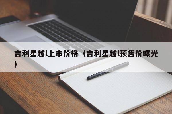 吉利星越l上市价格（吉利星越l预售价曝光）