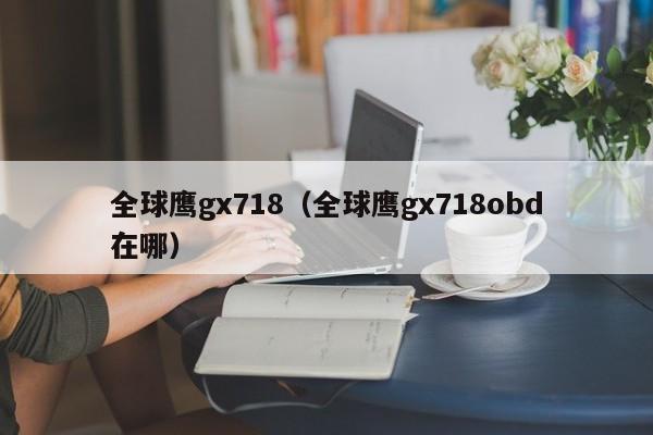 全球鹰gx718（全球鹰gx718obd在哪）