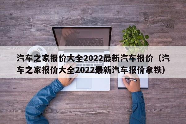 汽车之家报价大全2022最新汽车报价（汽车之家报价大全2022最新汽车报价拿铁）