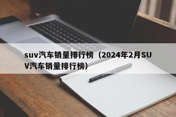 suv汽车销量排行榜（2024年2月SUV汽车销量排行榜）