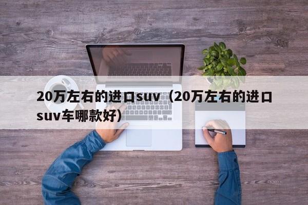 20万左右的进口suv（20万左右的进口suv车哪款好）