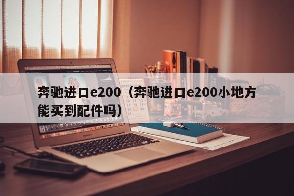 奔驰进口e200（奔驰进口e200小地方能买到配件吗）