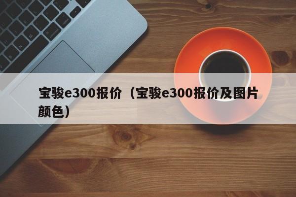 宝骏e300报价（宝骏e300报价及图片颜色）