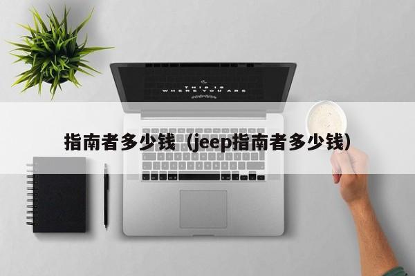 指南者多少钱（jeep指南者多少钱）