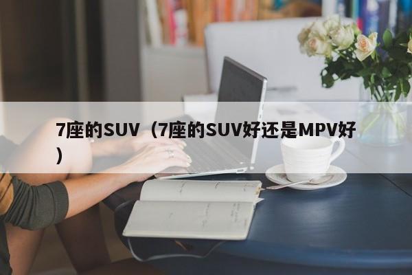 7座的SUV（7座的SUV好还是MPV好）