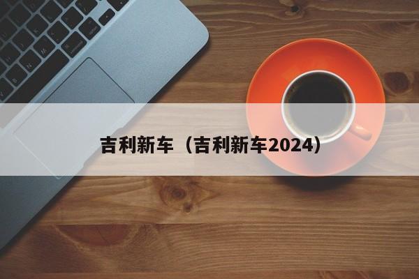 吉利新车（吉利新车2024）