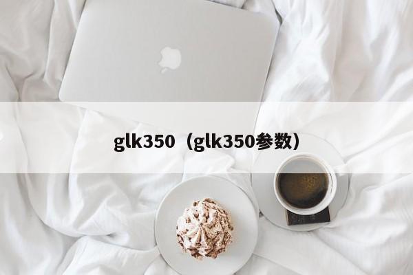 glk350（glk350参数）