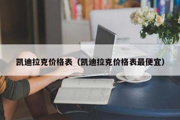 凯迪拉克价格表（凯迪拉克价格表最便宜）