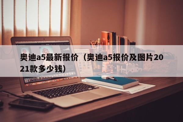 奥迪a5最新报价（奥迪a5报价及图片2021款多少钱）