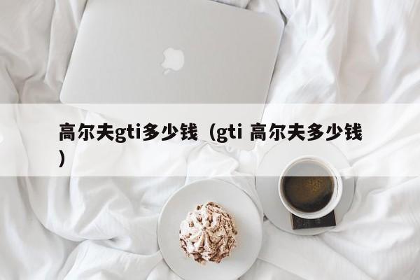 高尔夫gti多少钱（gti 高尔夫多少钱）