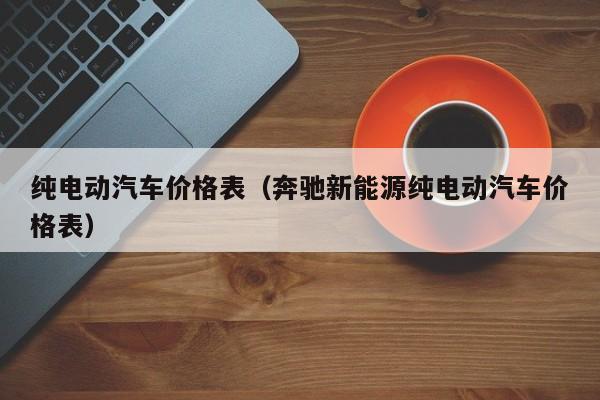 纯电动汽车价格表（奔驰新能源纯电动汽车价格表）