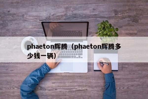 phaeton辉腾（phaeton辉腾多少钱一辆）