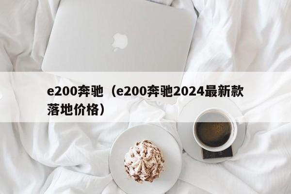 e200奔驰（e200奔驰2024最新款落地价格）