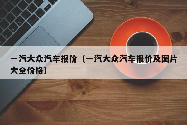 一汽大众汽车报价（一汽大众汽车报价及图片大全价格）