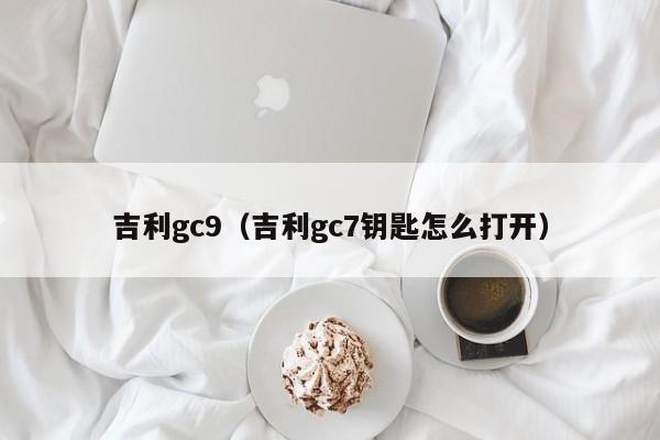 吉利gc9（吉利gc7钥匙怎么打开）