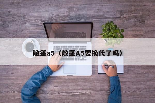 敞篷a5（敞篷A5要换代了吗）