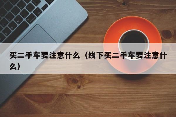 买二手车要注意什么（线下买二手车要注意什么）