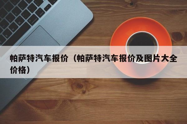 帕萨特汽车报价（帕萨特汽车报价及图片大全价格）