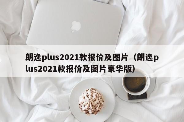 朗逸plus2021款报价及图片（朗逸plus2021款报价及图片豪华版）