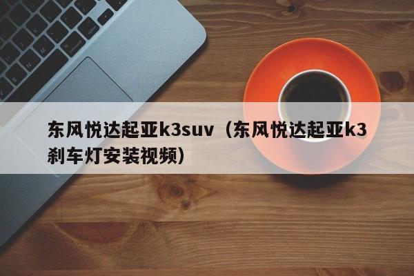 东风悦达起亚k3suv（东风悦达起亚k3刹车灯安装视频）