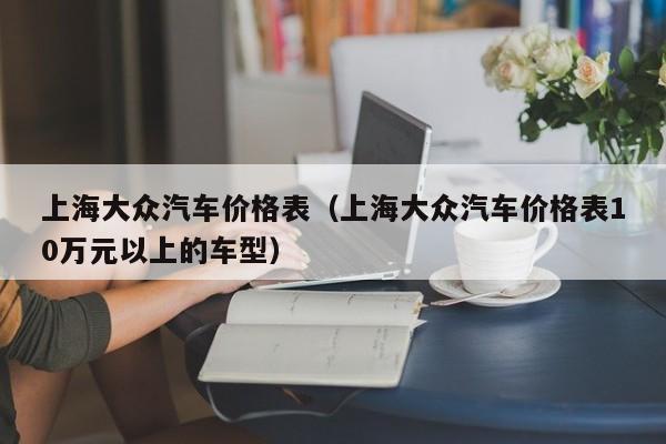 上海大众汽车价格表（上海大众汽车价格表10万元以上的车型）