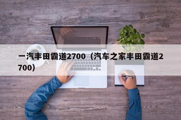 一汽丰田霸道2700（汽车之家丰田霸道2700）