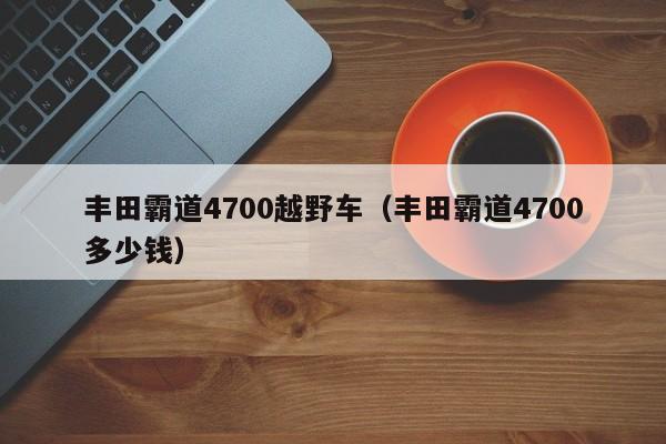 丰田霸道4700越野车（丰田霸道4700多少钱）