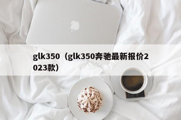 glk350（glk350奔驰最新报价2023款）