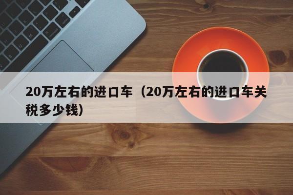 20万左右的进口车（20万左右的进口车关税多少钱）